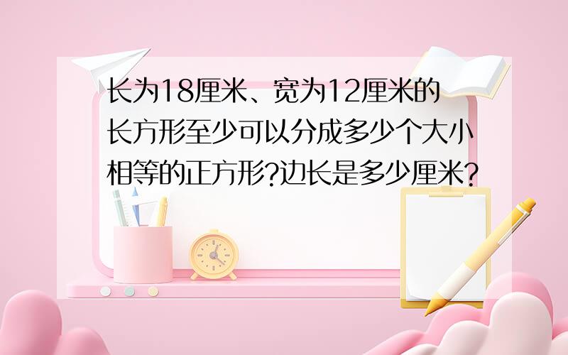 长为18厘米、宽为12厘米的长方形至少可以分成多少个大小相等的正方形?边长是多少厘米?