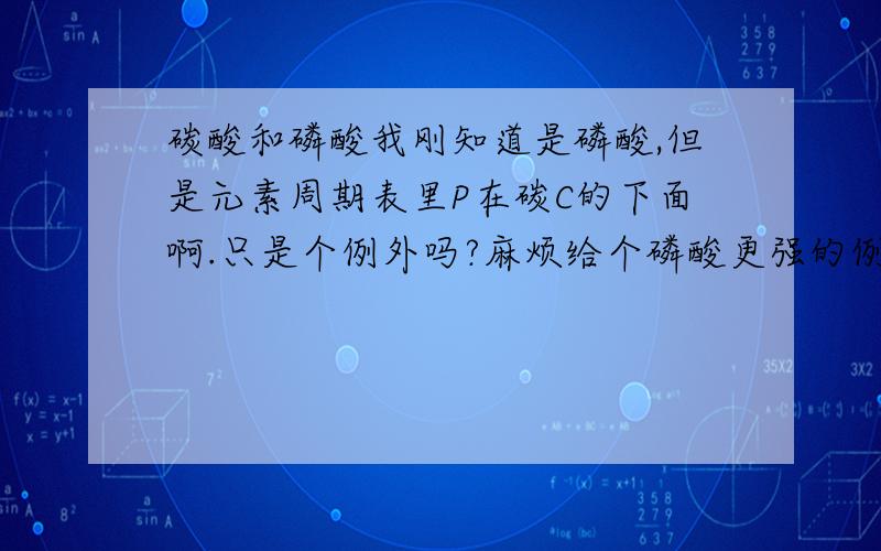 碳酸和磷酸我刚知道是磷酸,但是元素周期表里P在碳C的下面啊.只是个例外吗?麻烦给个磷酸更强的例子或证明,