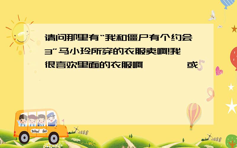 请问那里有“我和僵尸有个约会3”马小玲所穿的衣服卖啊!我很喜欢里面的衣服啊、、、、或