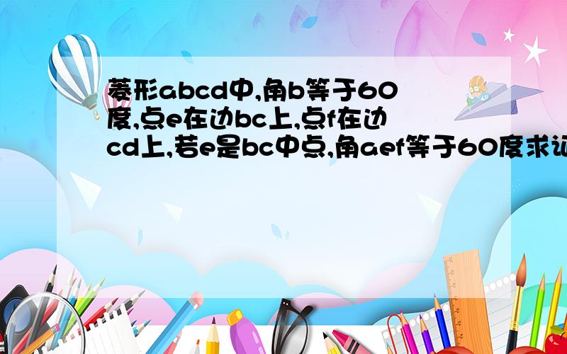 菱形abcd中,角b等于60度,点e在边bc上,点f在边cd上,若e是bc中点,角aef等于60度求证,be等于df