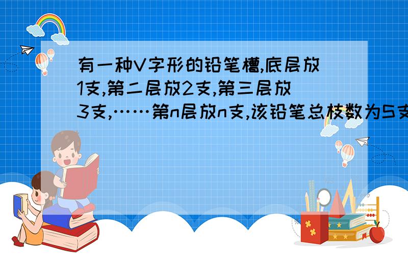 有一种V字形的铅笔槽,底层放1支,第二层放2支,第三层放3支,……第n层放n支,该铅笔总枝数为S支.①试求S与n的关系式（即用含n的式子来表示S）②当n=10时,求总支数S的值