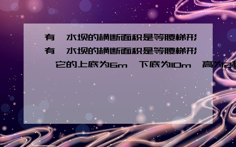 有一水坝的横断面积是等腰梯形有一水坝的横断面积是等腰梯形,它的上底为6m,下底为10m,高为2根号3,那么此水坝斜坡的坡度和坡角分别为多少?