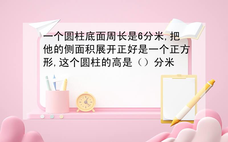 一个圆柱底面周长是6分米,把他的侧面积展开正好是一个正方形,这个圆柱的高是（）分米