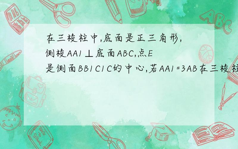 在三棱柱中,底面是正三角形,侧棱AA1⊥底面ABC,点E是侧面BB1C1C的中心,若AA1=3AB在三棱柱ABC-A1B1C1中,底面是正三角形,侧棱AA1垂直底面ABC,点E是侧面BB1C1C的中心,若AA1等于3AB,则直线AE与平米BB1C1C所成