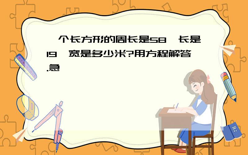 一个长方形的周长是58,长是19,宽是多少米?用方程解答.急