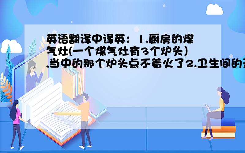 英语翻译中译英：1.厨房的煤气灶(一个煤气灶有3个炉头）,当中的那个炉头点不着火了2.卫生间的天花板漏水了3.主卫的马桶堵塞了4.次卫的淋浴莲蓬头和浴缸水龙头,不管开哪个,都同时流出水