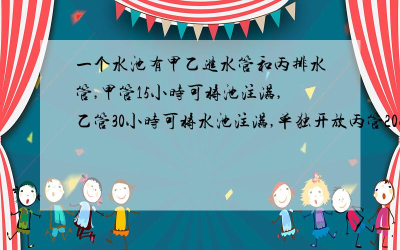 一个水池有甲乙进水管和丙排水管,甲管15小时可将池注满,乙管30小时可将水池注满,单独开放丙管20小时可将池水放完（1）现三管齐开,几小时可将空池注满?（2）若甲,丙两管先工作6小时后接