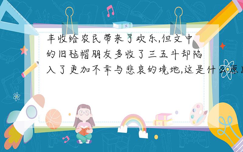 丰收给农民带来了欢乐,但文中的旧毡帽朋友多收了三五斗却陷入了更加不幸与悲哀的境地,这是什么原因造成的相关课文 多收了三五斗