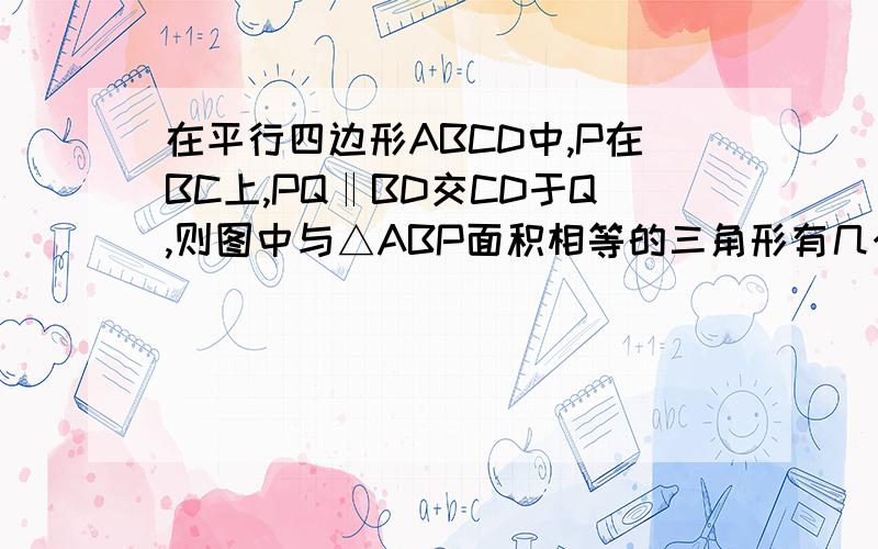 在平行四边形ABCD中,P在BC上,PQ‖BD交CD于Q,则图中与△ABP面积相等的三角形有几个?BD是对角线,A在左上角,B在左下角,C在右下角