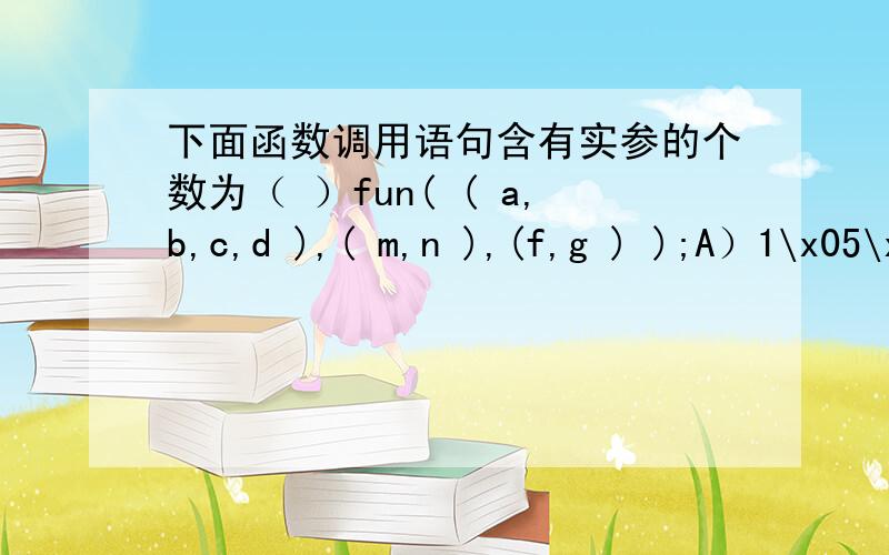 下面函数调用语句含有实参的个数为（ ）fun( ( a,b,c,d ),( m,n ),(f,g ) );A）1\x05\x05B）3\x05\x05C）4\x05\x05D）2