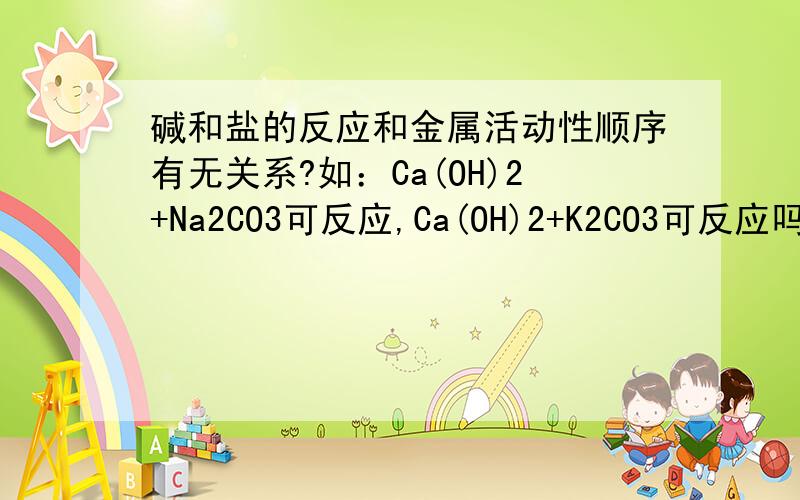 碱和盐的反应和金属活动性顺序有无关系?如：Ca(OH)2+Na2CO3可反应,Ca(OH)2+K2CO3可反应吗?前者可反应,但熟石灰微溶,那为什么还可反应?碱和盐反应的条件是什么?1.碱和盐都溶于水.2.生成物有沉淀