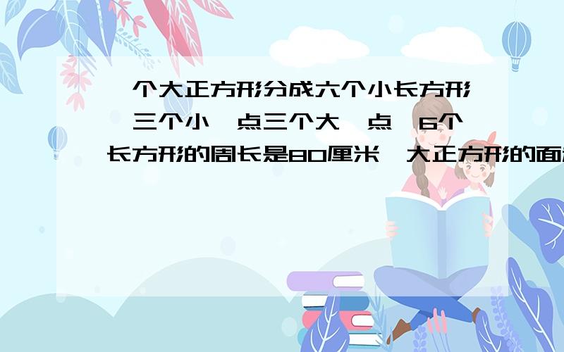 一个大正方形分成六个小长方形,三个小一点三个大一点,6个长方形的周长是80厘米,大正方形的面积是多少?