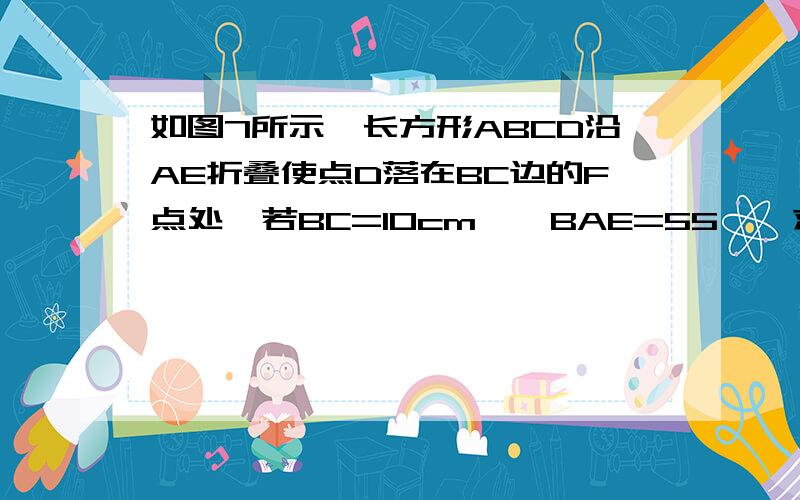 如图7所示,长方形ABCD沿AE折叠使点D落在BC边的F点处,若BC=10cm,∠BAE=55°,求∠BAF的度数及AF的长度