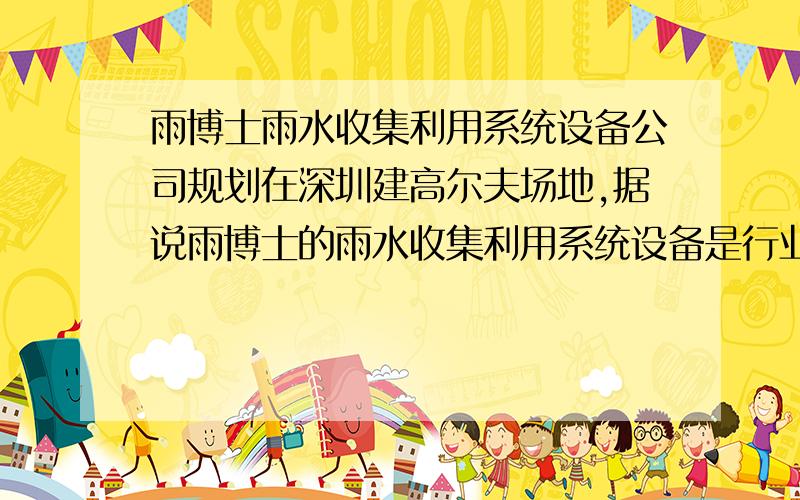 雨博士雨水收集利用系统设备公司规划在深圳建高尔夫场地,据说雨博士的雨水收集利用系统设备是行业领导品牌,请问雨博士公司总部在深圳吗