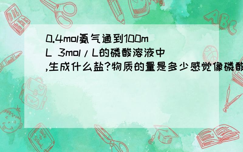 0.4mol氨气通到100mL 3mol/L的磷酸溶液中,生成什么盐?物质的量是多少感觉像磷酸铵,不过不知道怎么算