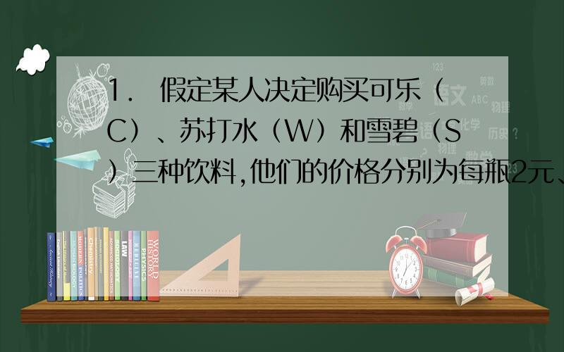 1． 假定某人决定购买可乐（C）、苏打水（W）和雪碧（S）三种饮料,他们的价格分别为每瓶2元、4元和1元,这些饮料给他带来的效用如下表所示.如果此人有17元可以购买这些饮料,为了使其效