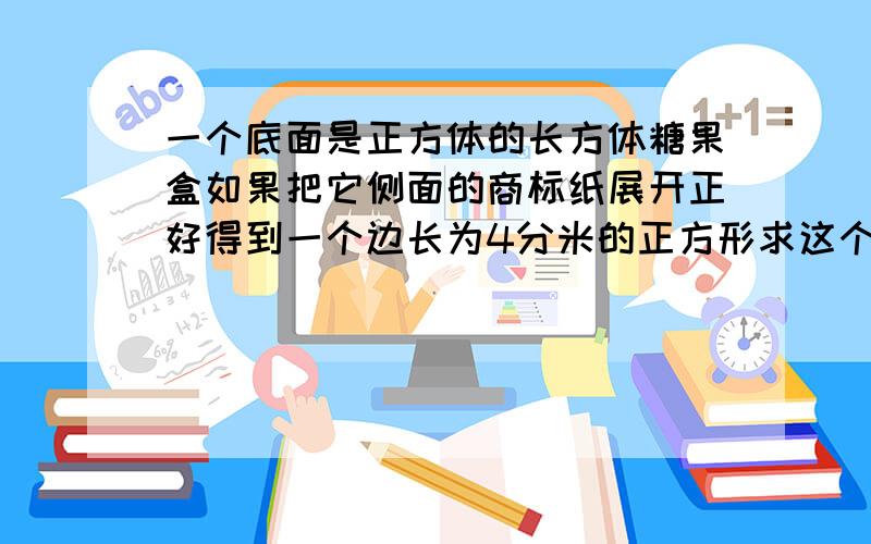 一个底面是正方体的长方体糖果盒如果把它侧面的商标纸展开正好得到一个边长为4分米的正方形求这个糖果盒体