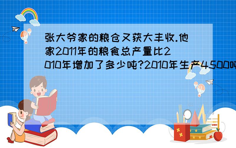 张大爷家的粮仓又获大丰收.他家2011年的粮食总产量比2010年增加了多少吨?2010年生产4500吨.2011年比去年增加五分之一.