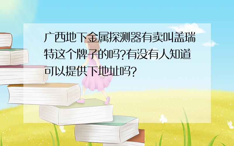 广西地下金属探测器有卖叫盖瑞特这个牌子的吗?有没有人知道可以提供下地址吗?