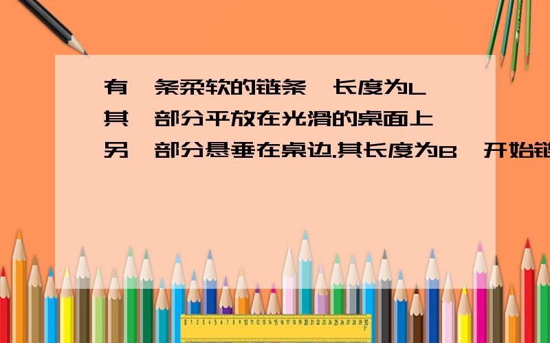 有一条柔软的链条,长度为L,其一部分平放在光滑的桌面上,另一部分悬垂在桌边.其长度为B,开始链条静止,求链条全部脱离桌子时的速度?