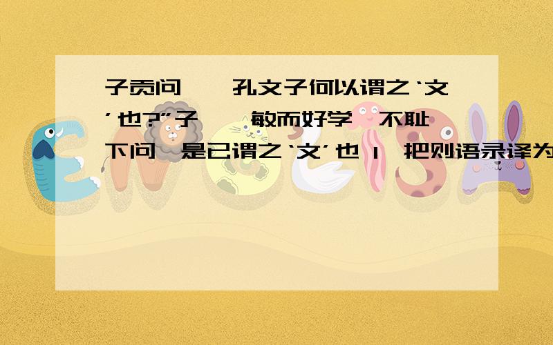 子贡问曰,孔文子何以谓之‘文’也?”子曰,敏而好学,不耻下问,是已谓之‘文’也 1、把则语录译为现代汉语2、解释列类词语何以：是以:下问：3、孔子从哪两反面解释了子贡提出的问题?这