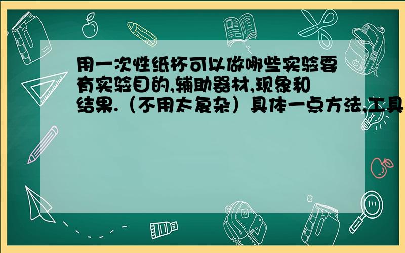 用一次性纸杯可以做哪些实验要有实验目的,辅助器材,现象和结果.（不用太复杂）具体一点方法,工具!