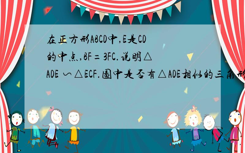 在正方形ABCD中,E是CD的中点,BF=3FC.说明△ADE ∽△ECF.图中是否有△ADE相似的三角形?如果有,找出来,说明理由图