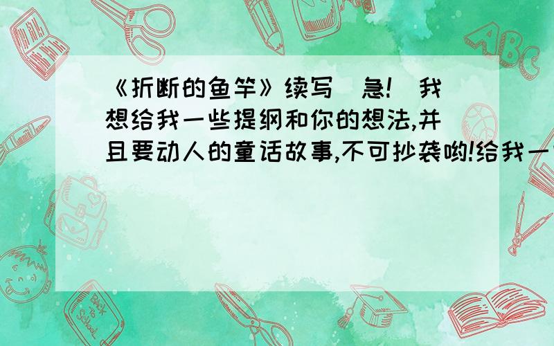 《折断的鱼竿》续写（急!）我想给我一些提纲和你的想法,并且要动人的童话故事,不可抄袭哟!给我一些提纲和你的想法,并且要动人的童话故事