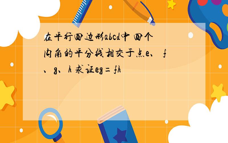 在平行四边形abcd中 四个内角的平分线相交于点e、 f、g、h 求证eg=fh