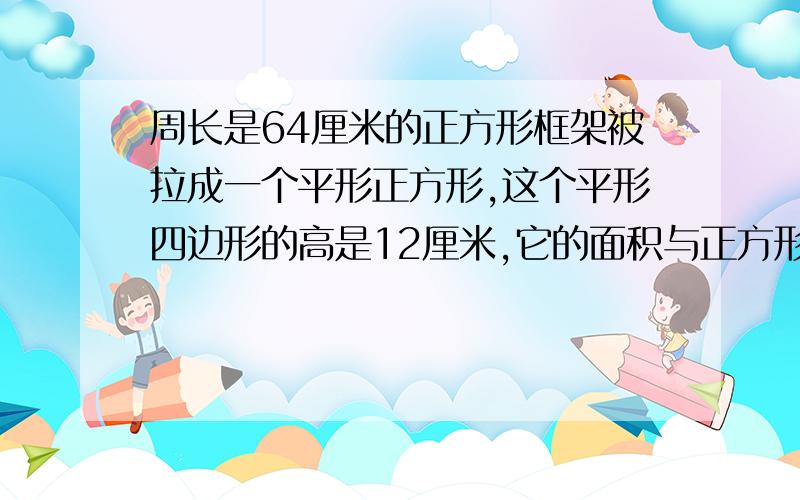 周长是64厘米的正方形框架被拉成一个平形正方形,这个平形四边形的高是12厘米,它的面积与正方形的面积少