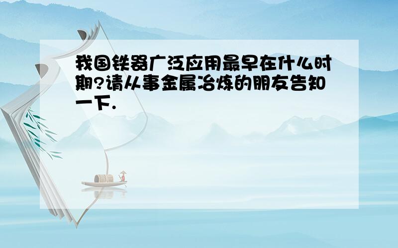 我国铁器广泛应用最早在什么时期?请从事金属冶炼的朋友告知一下.