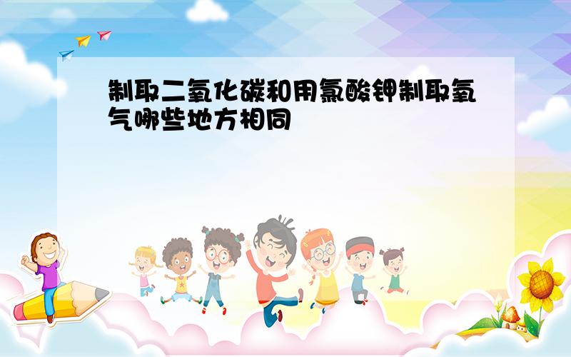 制取二氧化碳和用氯酸钾制取氧气哪些地方相同