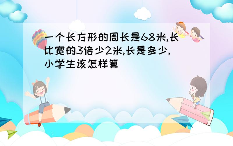 一个长方形的周长是68米,长比宽的3倍少2米,长是多少,小学生该怎样算