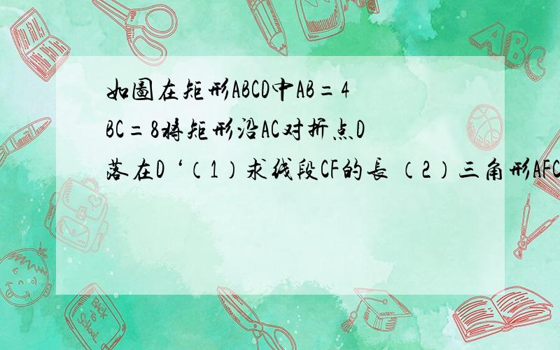 如图在矩形ABCD中AB=4BC=8将矩形沿AC对折点D落在D ‘（1）求线段CF的长 （2）三角形AFC的面积