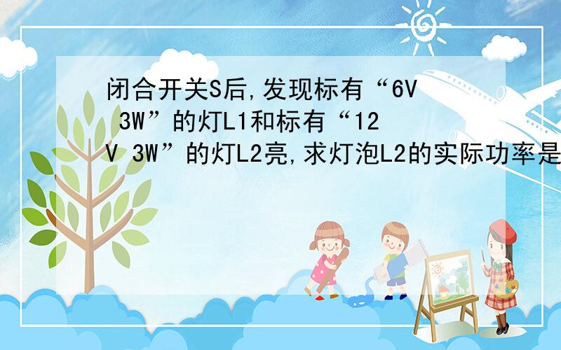 闭合开关S后,发现标有“6V 3W”的灯L1和标有“12V 3W”的灯L2亮,求灯泡L2的实际功率是多大?一定要写过