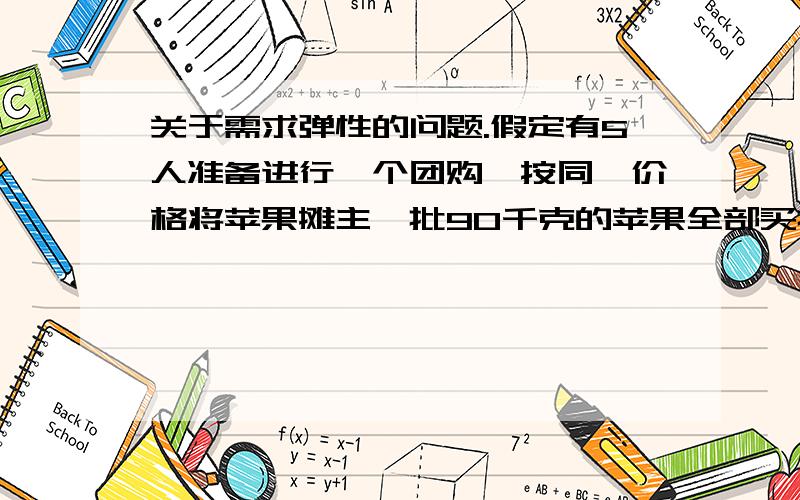 关于需求弹性的问题.假定有5人准备进行一个团购,按同一价格将苹果摊主一批90千克的苹果全部买掉.其中3个人对苹果的需求弹性为0.5,他们将买30千克；另外两个人对苹果的需求弹性为1.5,他