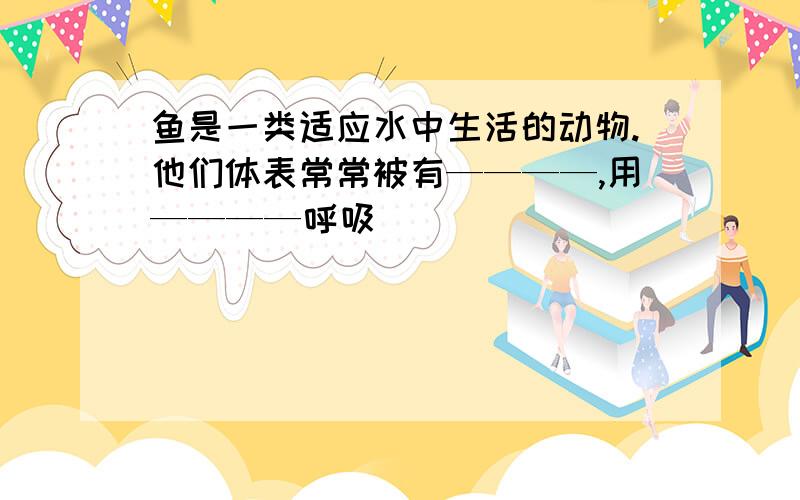 鱼是一类适应水中生活的动物.他们体表常常被有————,用————呼吸