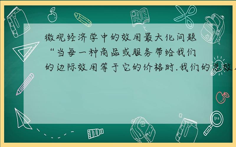 微观经济学中的效用最大化问题“当每一种商品或服务带给我们的边际效用等于它的价格时.我们的总效用达到最大”和“边际效用为零时,总效用达到最大化”哪句是正确的?