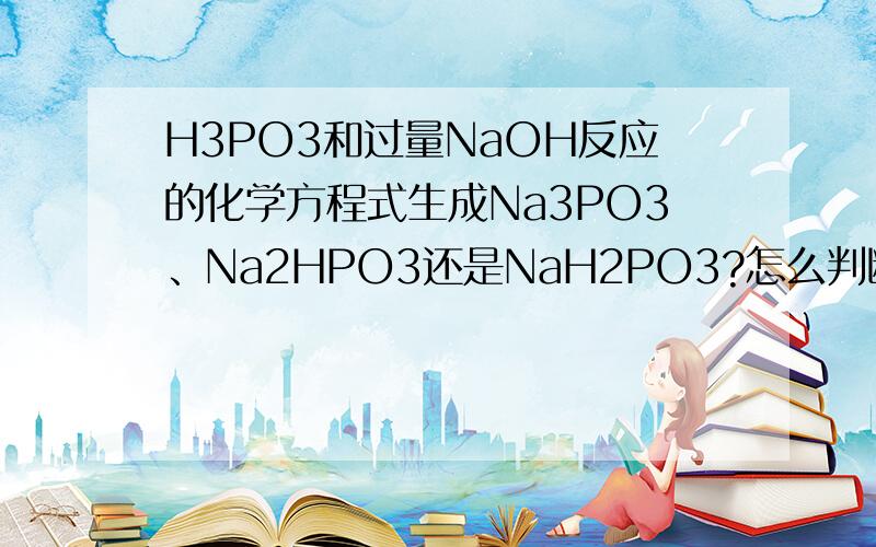 H3PO3和过量NaOH反应的化学方程式生成Na3PO3、Na2HPO3还是NaH2PO3?怎么判断呢?可答案说是Na2HPO3