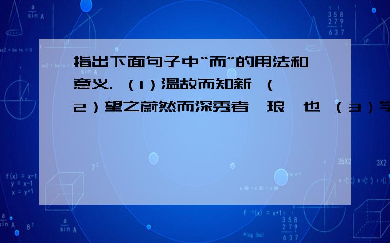 指出下面句子中“而”的用法和意义. （1）温故而知新 （2）望之蔚然而深秀者,琅琊也 （3）学而不思则罔（4）面山而居