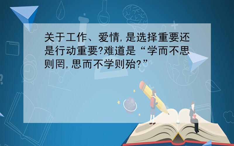 关于工作、爱情,是选择重要还是行动重要?难道是“学而不思则罔,思而不学则殆?”