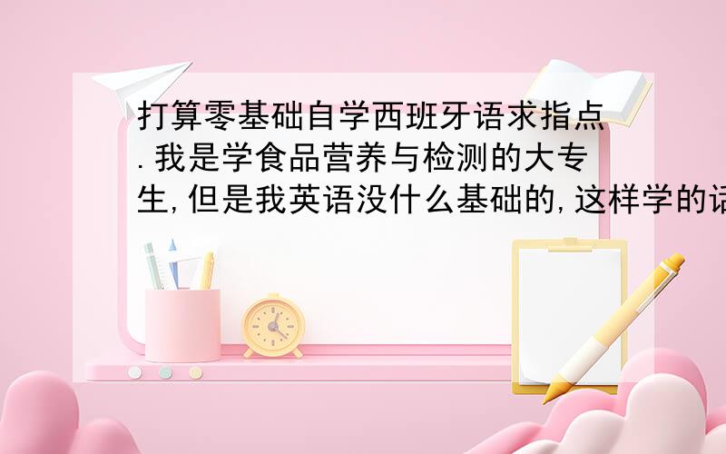 打算零基础自学西班牙语求指点.我是学食品营养与检测的大专生,但是我英语没什么基础的,这样学的话会不会很困难啊?零基础自学西语要注意什么?另外求大神推荐几本比较适合零基础自学