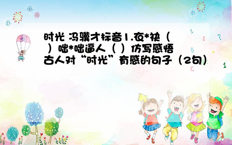 时光 冯骥才标音1.衣*袂（ ）咄*咄逼人（ ）仿写感悟古人对“时光”有感的句子（2句）