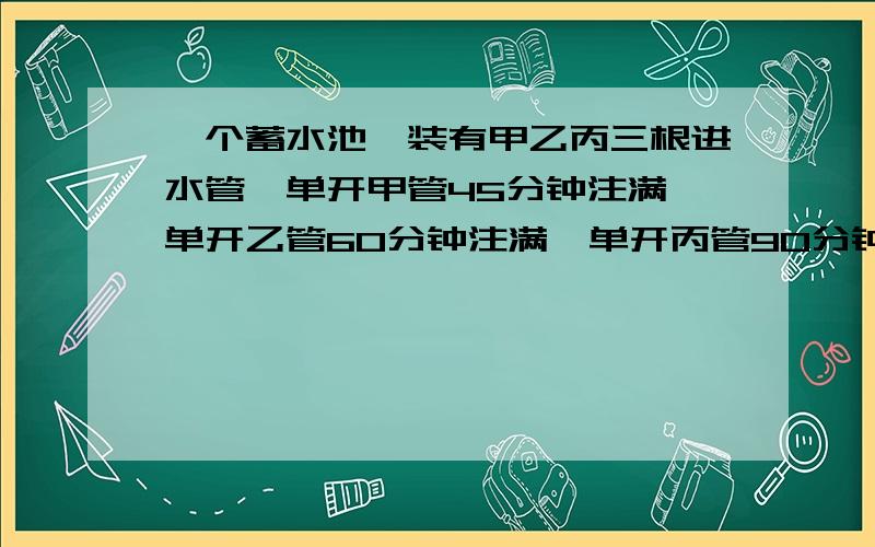 一个蓄水池,装有甲乙丙三根进水管,单开甲管45分钟注满,单开乙管60分钟注满,单开丙管90分钟注满,如果三管一起开放,几分钟可以注满全池?