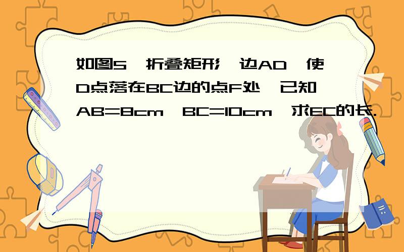 如图5,折叠矩形一边AD,使D点落在BC边的点F处,已知AB=8cm,BC=10cm,求EC的长.