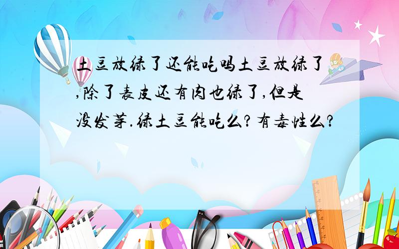 土豆放绿了还能吃吗土豆放绿了,除了表皮还有肉也绿了,但是没发芽.绿土豆能吃么?有毒性么?