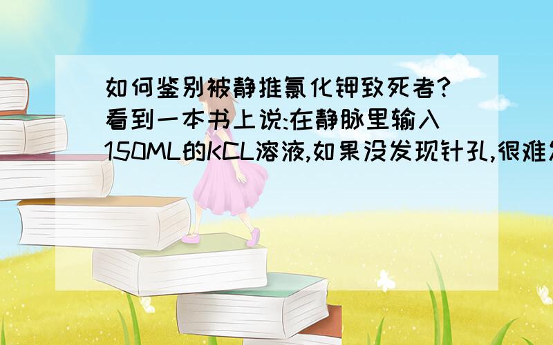 如何鉴别被静推氯化钾致死者?看到一本书上说:在静脉里输入150ML的KCL溶液,如果没发现针孔,很难发现死者真正死因,法医的鉴定是正常死亡又看到另一本书上说:死于静脉推注高浓度KCL注射液