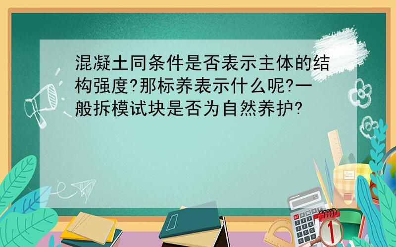 混凝土同条件是否表示主体的结构强度?那标养表示什么呢?一般拆模试块是否为自然养护?