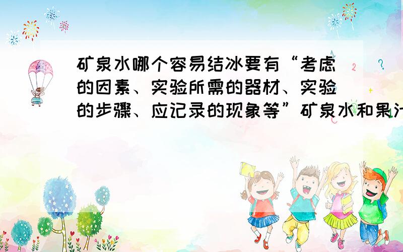 矿泉水哪个容易结冰要有“考虑的因素、实验所需的器材、实验的步骤、应记录的现象等”矿泉水和果汁哪个容易结冰