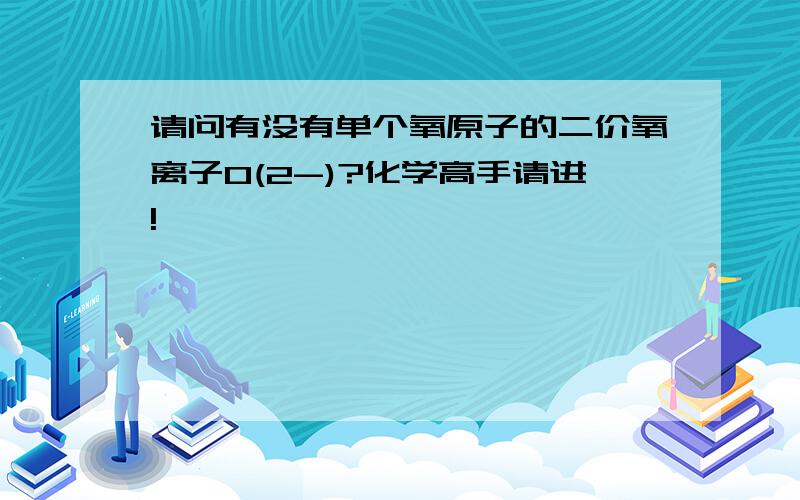 请问有没有单个氧原子的二价氧离子O(2-)?化学高手请进!